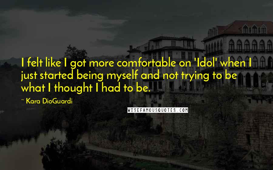 Kara DioGuardi Quotes: I felt like I got more comfortable on 'Idol' when I just started being myself and not trying to be what I thought I had to be.