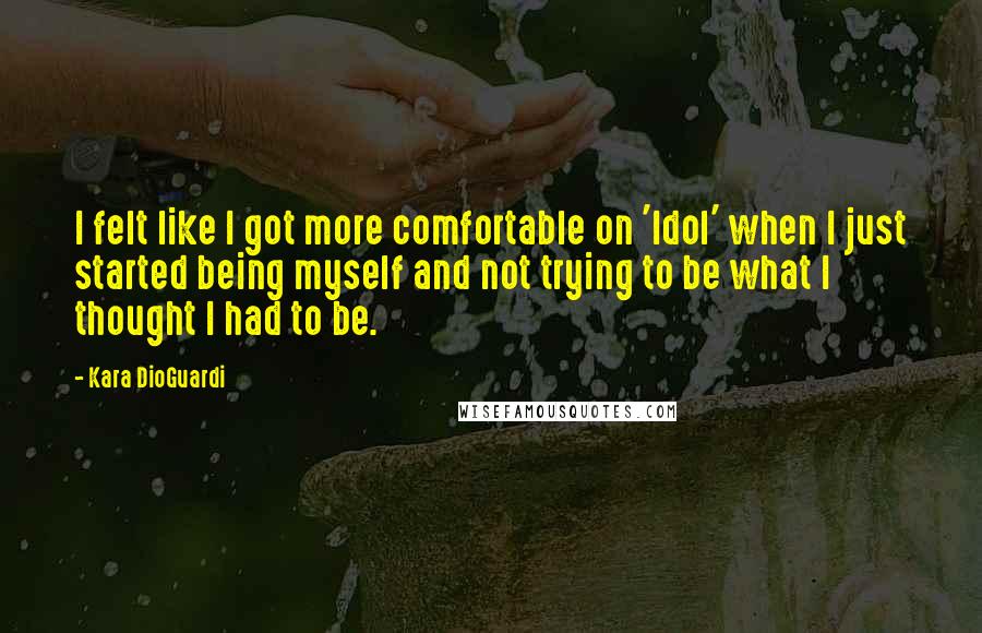 Kara DioGuardi Quotes: I felt like I got more comfortable on 'Idol' when I just started being myself and not trying to be what I thought I had to be.