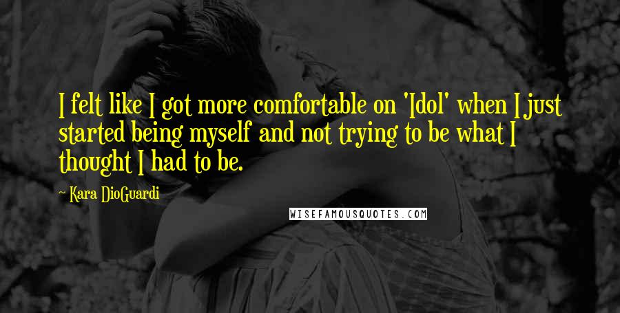 Kara DioGuardi Quotes: I felt like I got more comfortable on 'Idol' when I just started being myself and not trying to be what I thought I had to be.