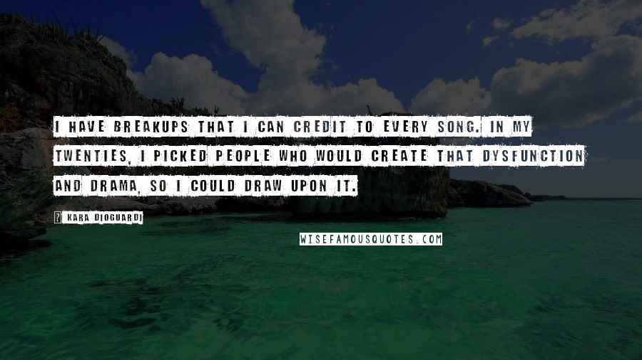 Kara DioGuardi Quotes: I have breakups that I can credit to every song. In my twenties, I picked people who would create that dysfunction and drama, so I could draw upon it.