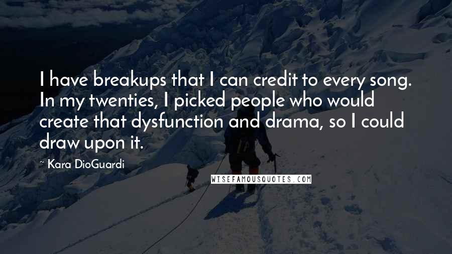 Kara DioGuardi Quotes: I have breakups that I can credit to every song. In my twenties, I picked people who would create that dysfunction and drama, so I could draw upon it.