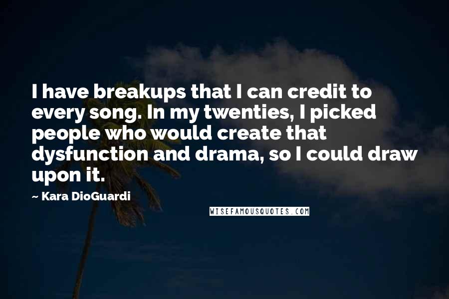 Kara DioGuardi Quotes: I have breakups that I can credit to every song. In my twenties, I picked people who would create that dysfunction and drama, so I could draw upon it.