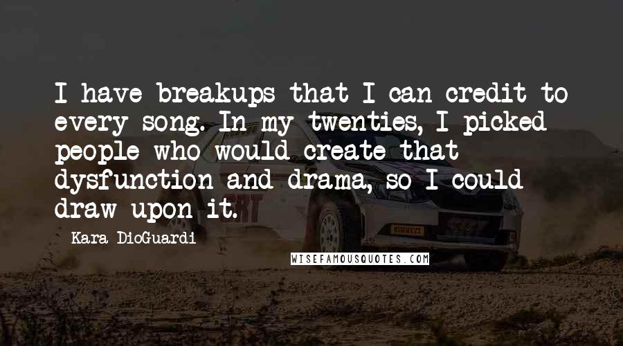 Kara DioGuardi Quotes: I have breakups that I can credit to every song. In my twenties, I picked people who would create that dysfunction and drama, so I could draw upon it.