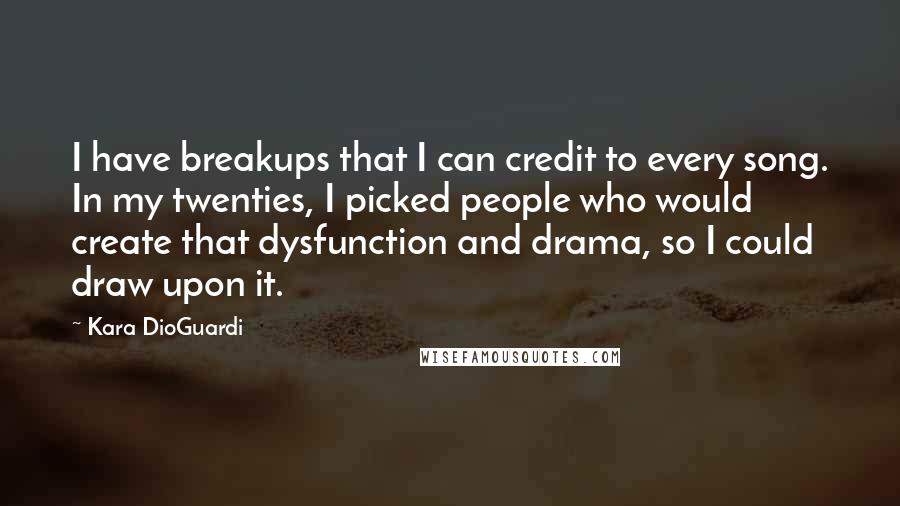 Kara DioGuardi Quotes: I have breakups that I can credit to every song. In my twenties, I picked people who would create that dysfunction and drama, so I could draw upon it.