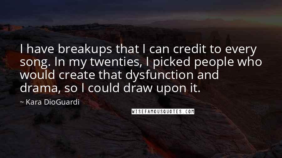 Kara DioGuardi Quotes: I have breakups that I can credit to every song. In my twenties, I picked people who would create that dysfunction and drama, so I could draw upon it.