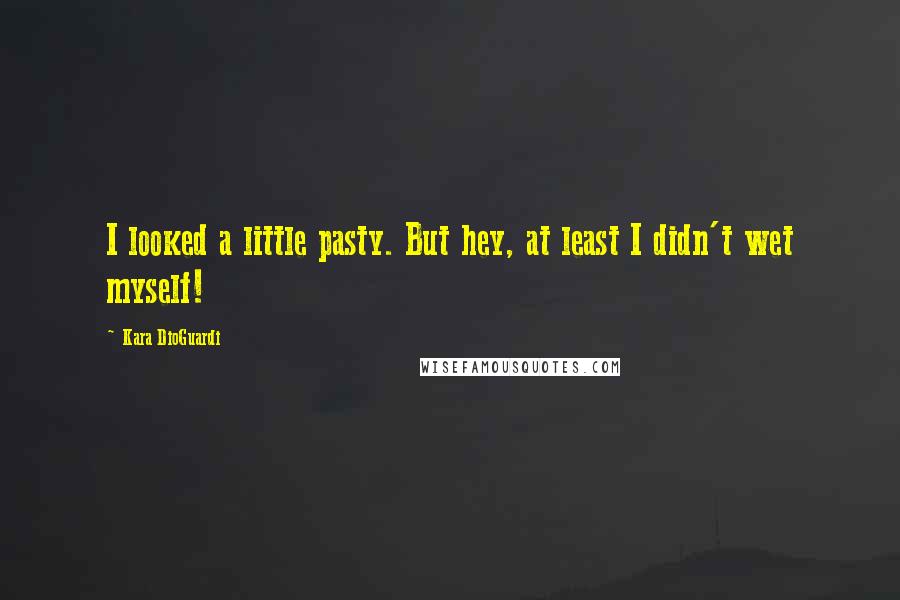 Kara DioGuardi Quotes: I looked a little pasty. But hey, at least I didn't wet myself!