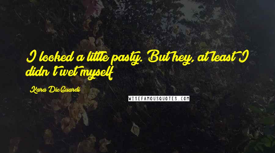 Kara DioGuardi Quotes: I looked a little pasty. But hey, at least I didn't wet myself!