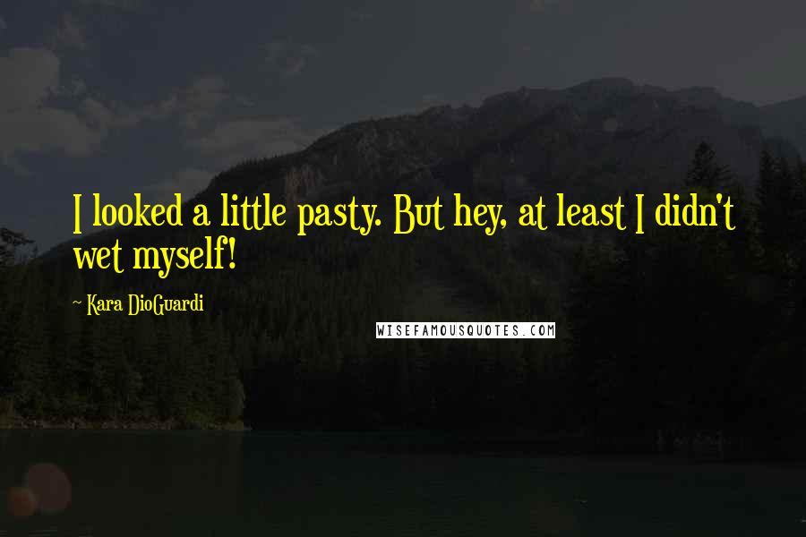 Kara DioGuardi Quotes: I looked a little pasty. But hey, at least I didn't wet myself!