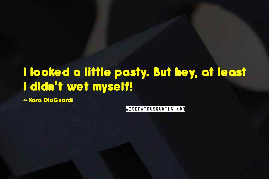 Kara DioGuardi Quotes: I looked a little pasty. But hey, at least I didn't wet myself!