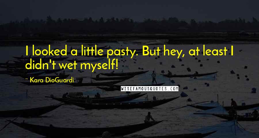 Kara DioGuardi Quotes: I looked a little pasty. But hey, at least I didn't wet myself!