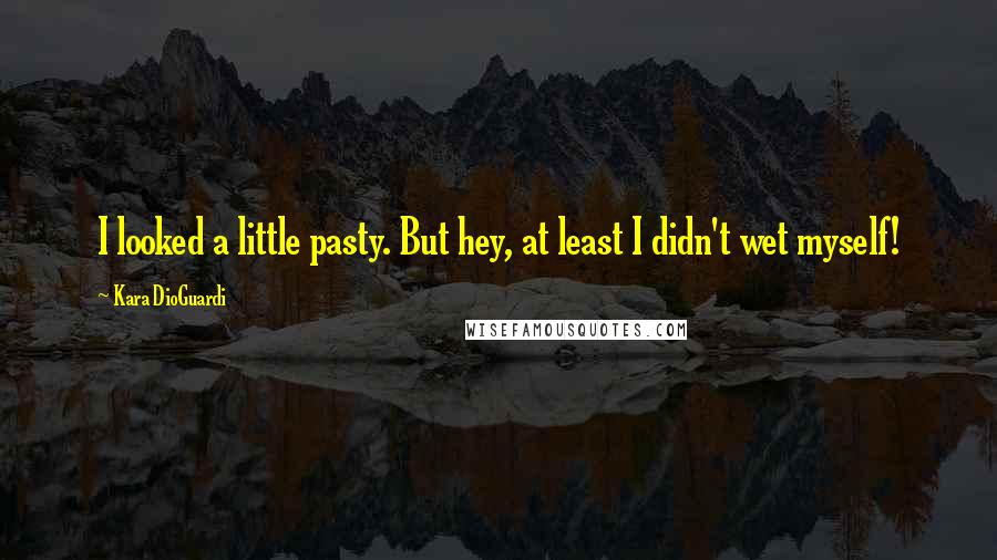 Kara DioGuardi Quotes: I looked a little pasty. But hey, at least I didn't wet myself!