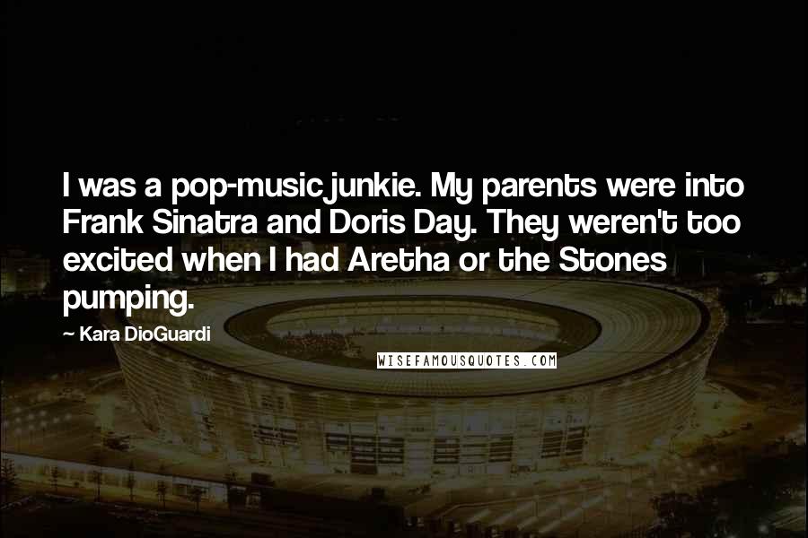 Kara DioGuardi Quotes: I was a pop-music junkie. My parents were into Frank Sinatra and Doris Day. They weren't too excited when I had Aretha or the Stones pumping.