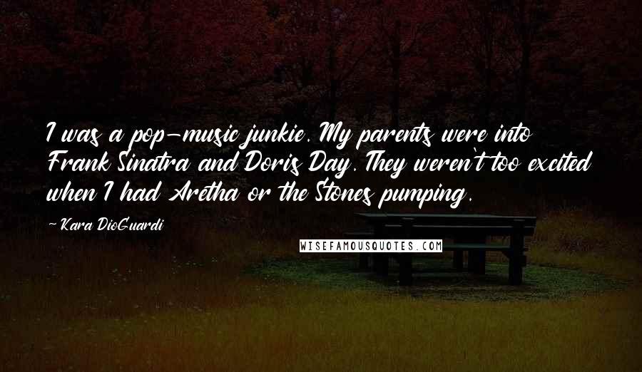Kara DioGuardi Quotes: I was a pop-music junkie. My parents were into Frank Sinatra and Doris Day. They weren't too excited when I had Aretha or the Stones pumping.