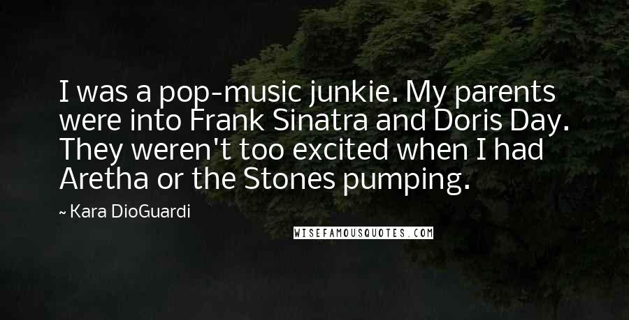 Kara DioGuardi Quotes: I was a pop-music junkie. My parents were into Frank Sinatra and Doris Day. They weren't too excited when I had Aretha or the Stones pumping.