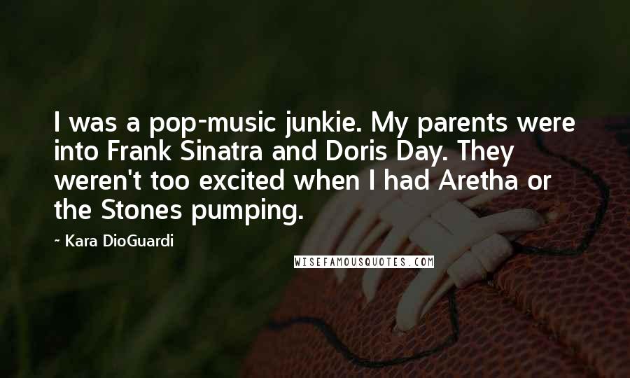 Kara DioGuardi Quotes: I was a pop-music junkie. My parents were into Frank Sinatra and Doris Day. They weren't too excited when I had Aretha or the Stones pumping.