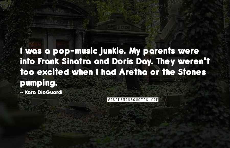 Kara DioGuardi Quotes: I was a pop-music junkie. My parents were into Frank Sinatra and Doris Day. They weren't too excited when I had Aretha or the Stones pumping.