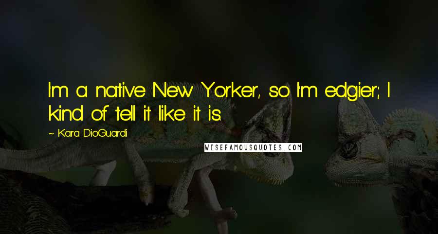 Kara DioGuardi Quotes: I'm a native New Yorker, so I'm edgier; I kind of tell it like it is.