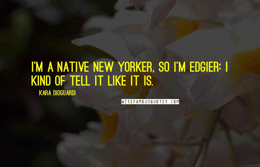 Kara DioGuardi Quotes: I'm a native New Yorker, so I'm edgier; I kind of tell it like it is.