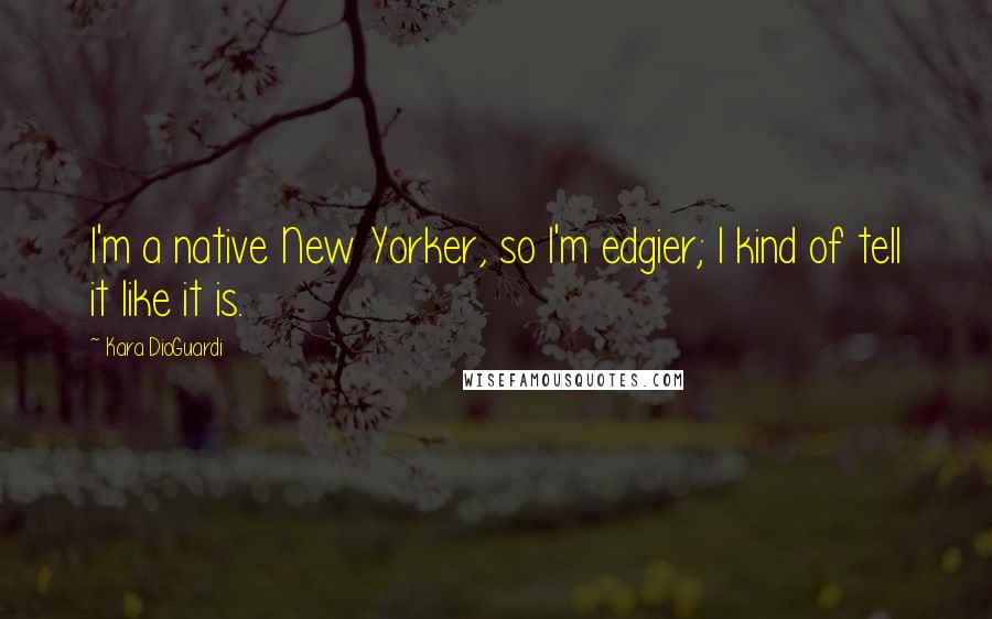 Kara DioGuardi Quotes: I'm a native New Yorker, so I'm edgier; I kind of tell it like it is.