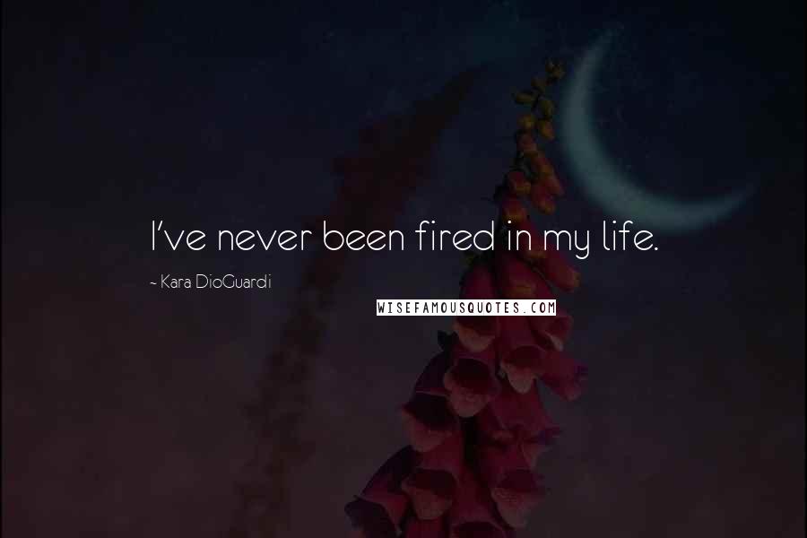 Kara DioGuardi Quotes: I've never been fired in my life.