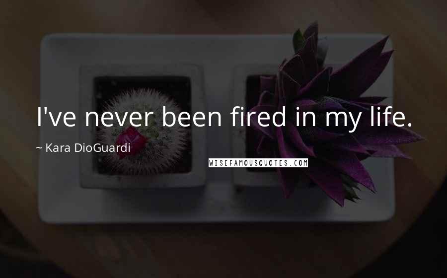 Kara DioGuardi Quotes: I've never been fired in my life.