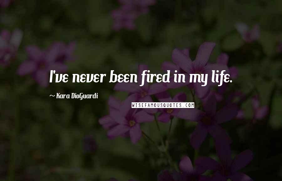 Kara DioGuardi Quotes: I've never been fired in my life.