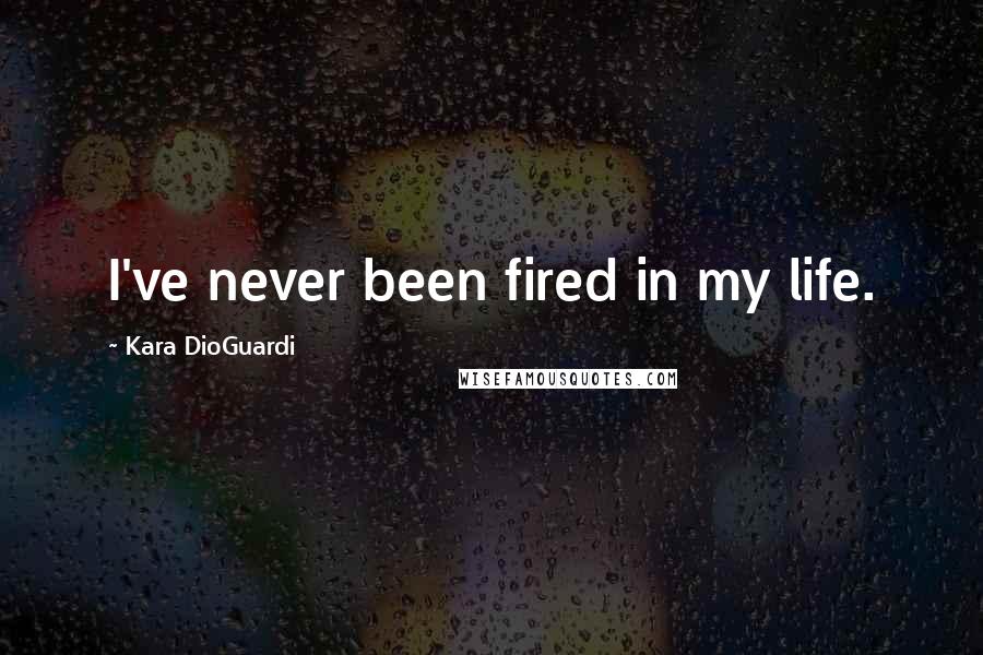 Kara DioGuardi Quotes: I've never been fired in my life.