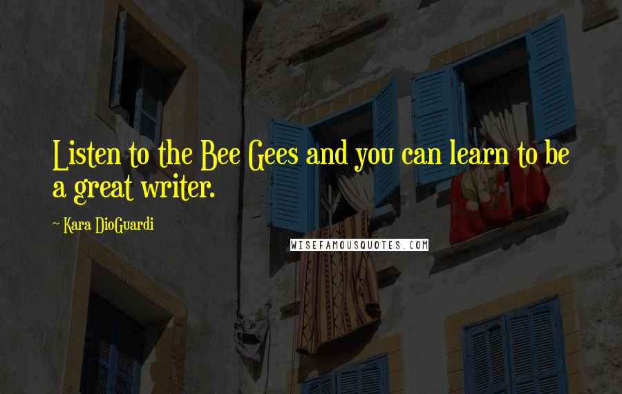 Kara DioGuardi Quotes: Listen to the Bee Gees and you can learn to be a great writer.
