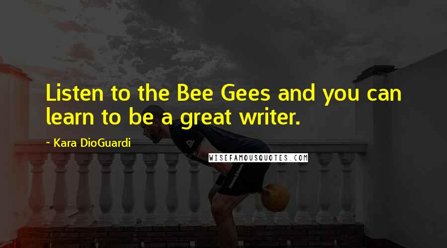 Kara DioGuardi Quotes: Listen to the Bee Gees and you can learn to be a great writer.