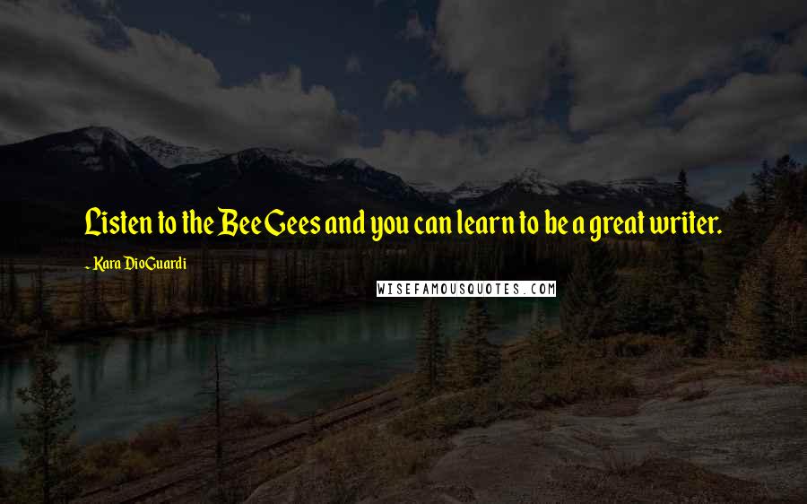 Kara DioGuardi Quotes: Listen to the Bee Gees and you can learn to be a great writer.