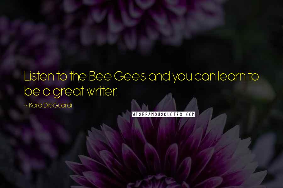 Kara DioGuardi Quotes: Listen to the Bee Gees and you can learn to be a great writer.