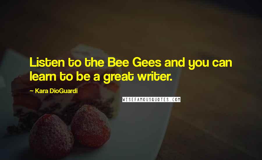 Kara DioGuardi Quotes: Listen to the Bee Gees and you can learn to be a great writer.