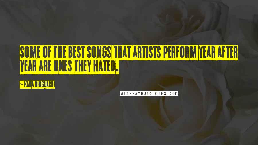 Kara DioGuardi Quotes: Some of the best songs that artists perform year after year are ones they hated.