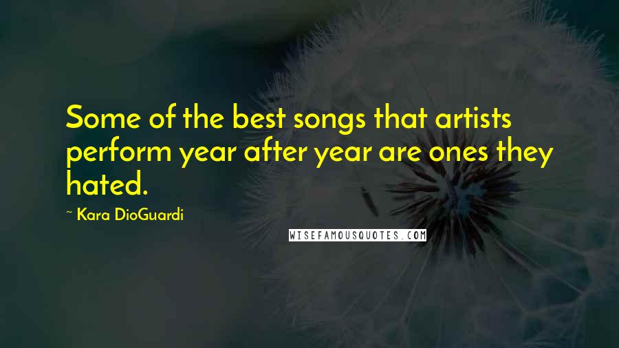 Kara DioGuardi Quotes: Some of the best songs that artists perform year after year are ones they hated.