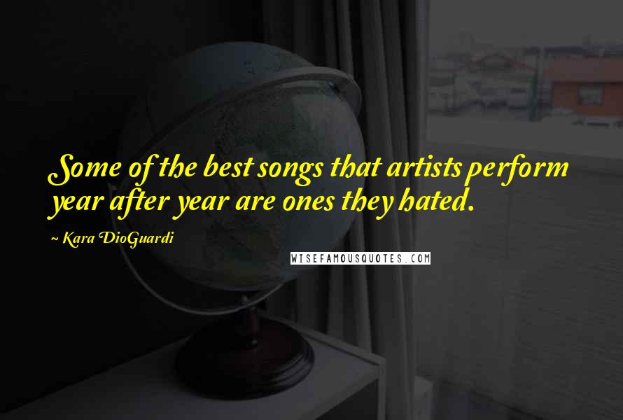 Kara DioGuardi Quotes: Some of the best songs that artists perform year after year are ones they hated.