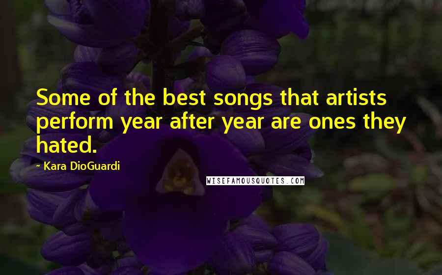 Kara DioGuardi Quotes: Some of the best songs that artists perform year after year are ones they hated.