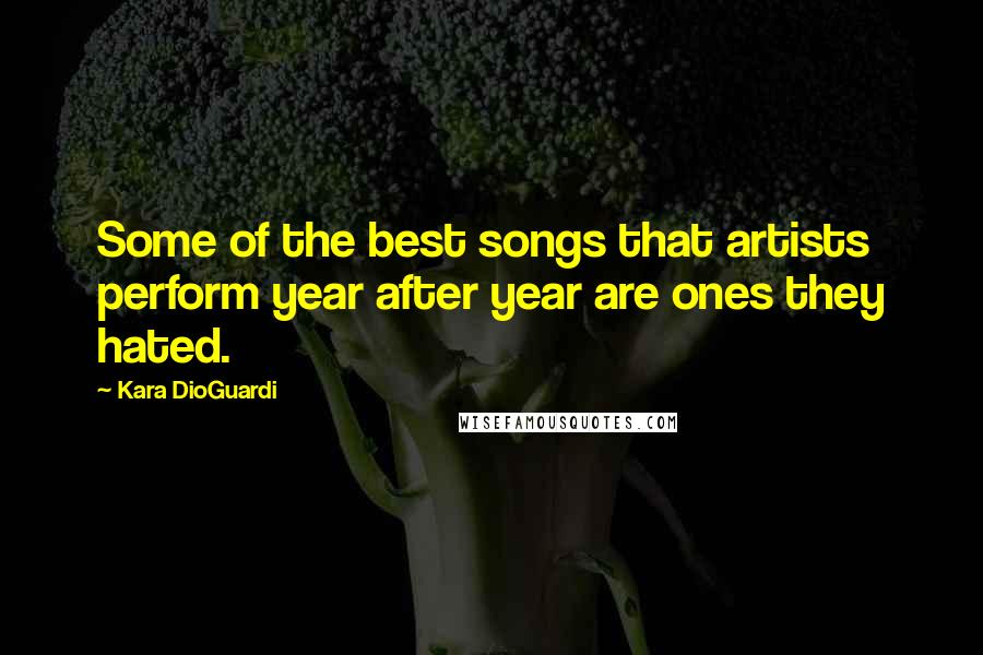 Kara DioGuardi Quotes: Some of the best songs that artists perform year after year are ones they hated.