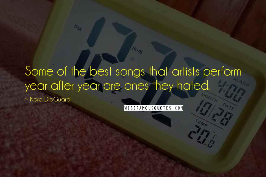 Kara DioGuardi Quotes: Some of the best songs that artists perform year after year are ones they hated.