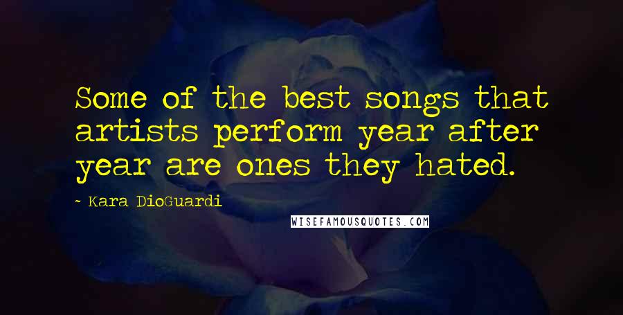 Kara DioGuardi Quotes: Some of the best songs that artists perform year after year are ones they hated.