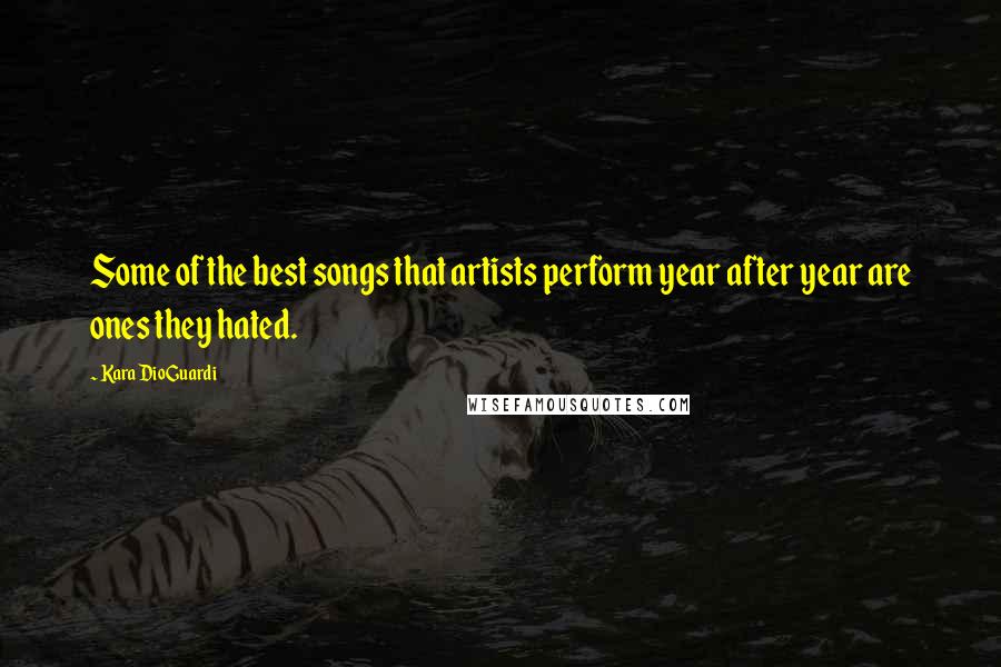 Kara DioGuardi Quotes: Some of the best songs that artists perform year after year are ones they hated.