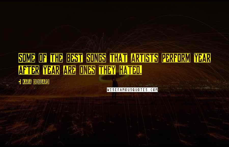 Kara DioGuardi Quotes: Some of the best songs that artists perform year after year are ones they hated.