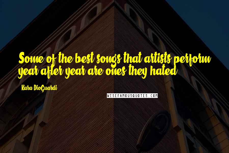 Kara DioGuardi Quotes: Some of the best songs that artists perform year after year are ones they hated.