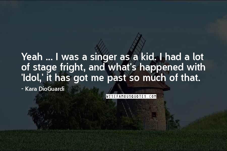 Kara DioGuardi Quotes: Yeah ... I was a singer as a kid. I had a lot of stage fright, and what's happened with 'Idol,' it has got me past so much of that.