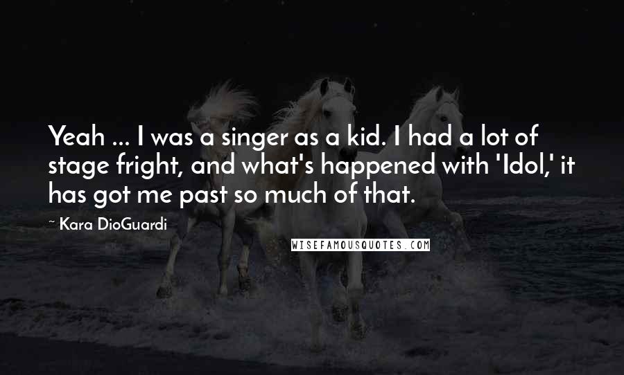 Kara DioGuardi Quotes: Yeah ... I was a singer as a kid. I had a lot of stage fright, and what's happened with 'Idol,' it has got me past so much of that.