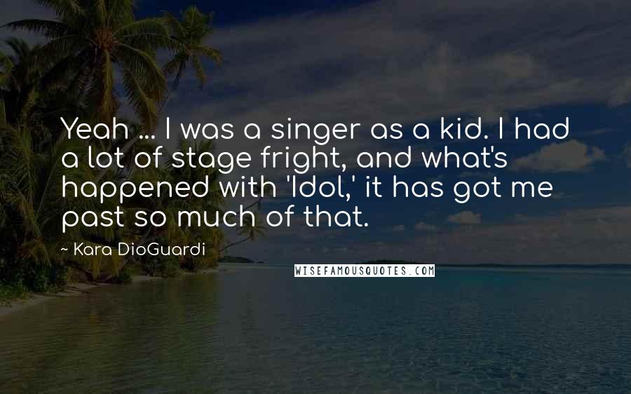 Kara DioGuardi Quotes: Yeah ... I was a singer as a kid. I had a lot of stage fright, and what's happened with 'Idol,' it has got me past so much of that.
