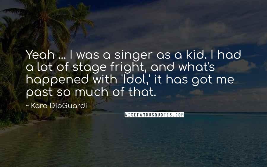 Kara DioGuardi Quotes: Yeah ... I was a singer as a kid. I had a lot of stage fright, and what's happened with 'Idol,' it has got me past so much of that.