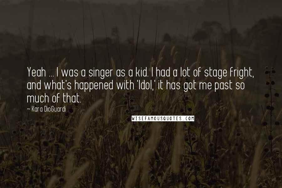 Kara DioGuardi Quotes: Yeah ... I was a singer as a kid. I had a lot of stage fright, and what's happened with 'Idol,' it has got me past so much of that.