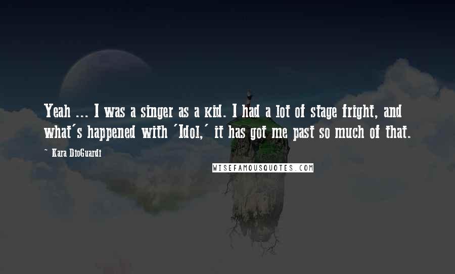 Kara DioGuardi Quotes: Yeah ... I was a singer as a kid. I had a lot of stage fright, and what's happened with 'Idol,' it has got me past so much of that.