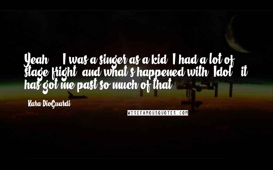 Kara DioGuardi Quotes: Yeah ... I was a singer as a kid. I had a lot of stage fright, and what's happened with 'Idol,' it has got me past so much of that.