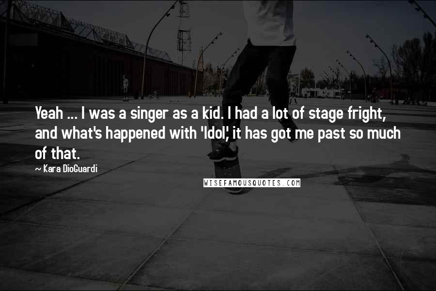 Kara DioGuardi Quotes: Yeah ... I was a singer as a kid. I had a lot of stage fright, and what's happened with 'Idol,' it has got me past so much of that.